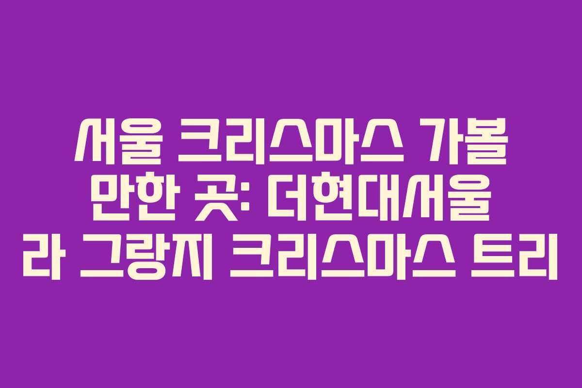 서울 크리스마스 가볼 만한 곳: 더현대서울 라 그랑지 크리스마스 트리