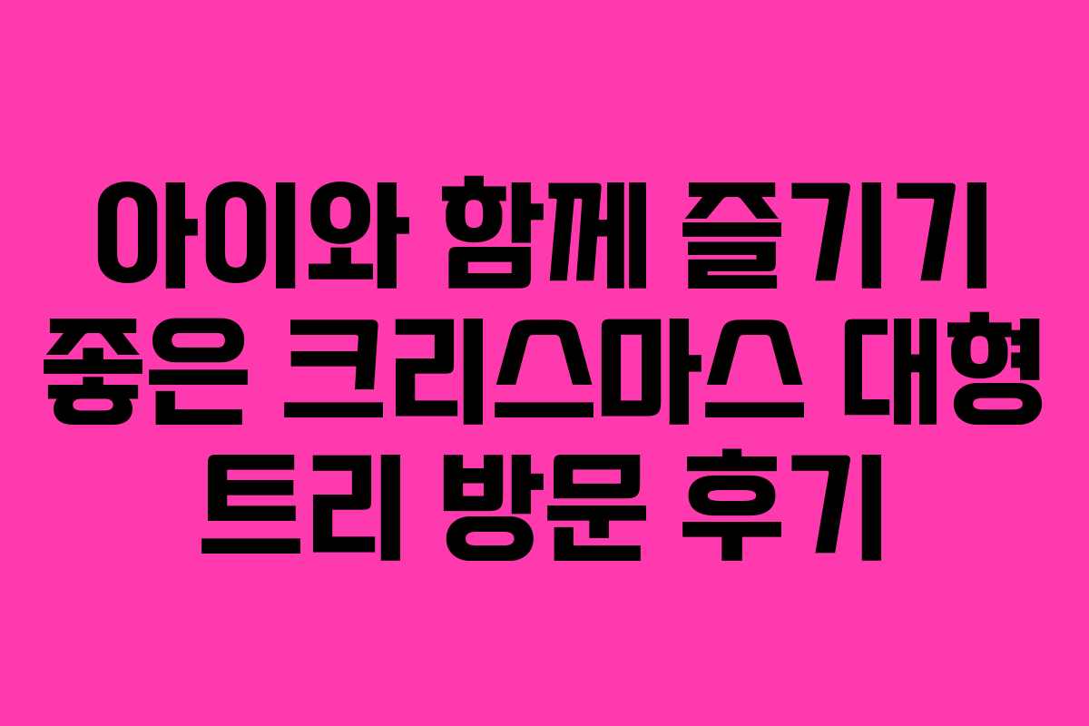 아이와 함께 즐기기 좋은 크리스마스 대형 트리 방문 후기
