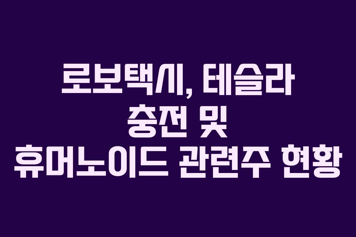 로보택시, 테슬라 충전 및 휴머노이드 관련주 현황