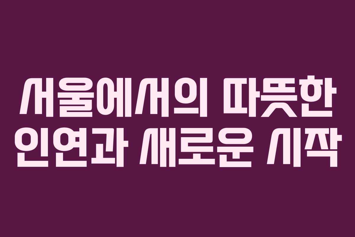 서울에서의 따뜻한 인연과 새로운 시작