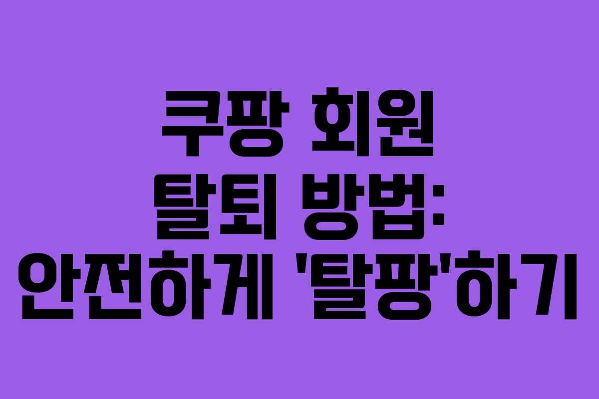 쿠팡 회원 탈퇴 방법: 안전하게 ‘탈팡’하기