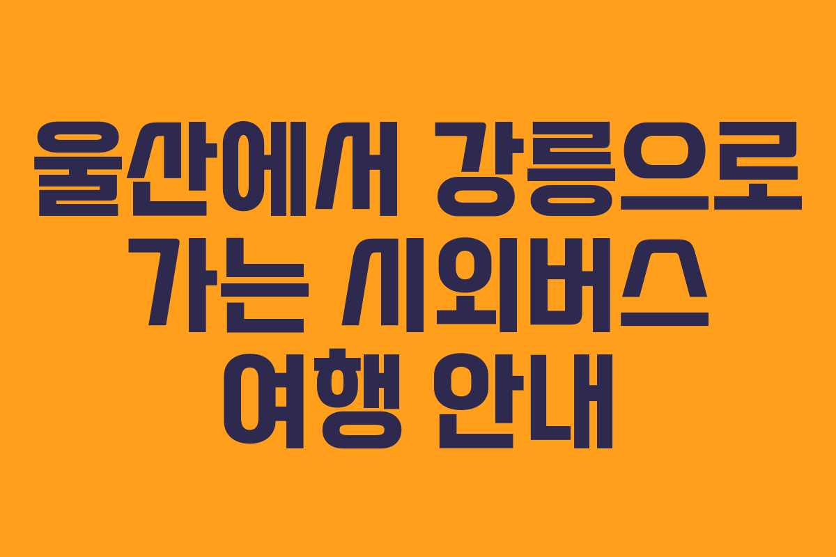 울산에서 강릉으로 가는 시외버스 여행 안내