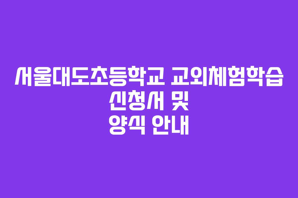 서울대도초등학교 교외체험학습 신청서 및 양식 안내