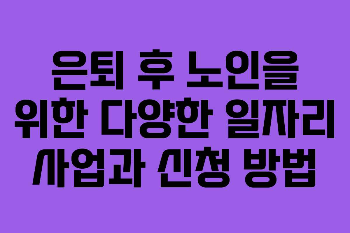 은퇴 후 노인을 위한 다양한 일자리 사업과 신청 방법