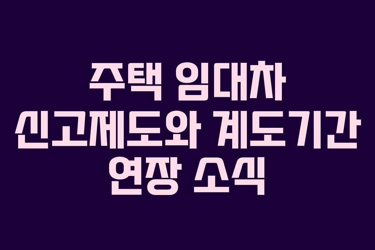 주택 임대차 신고제도와 계도기간 연장 소식