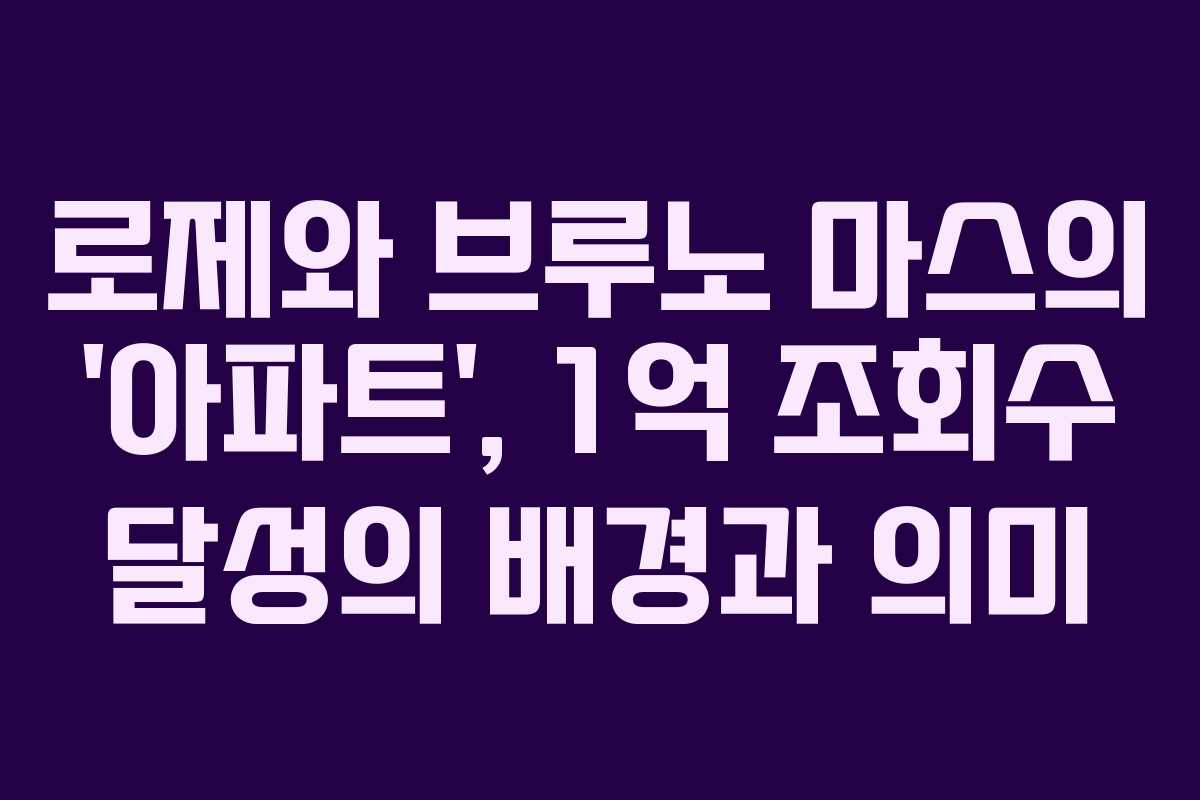 로제와 브루노 마스의 ‘아파트’, 1억 조회수 달성의 배경과 의미