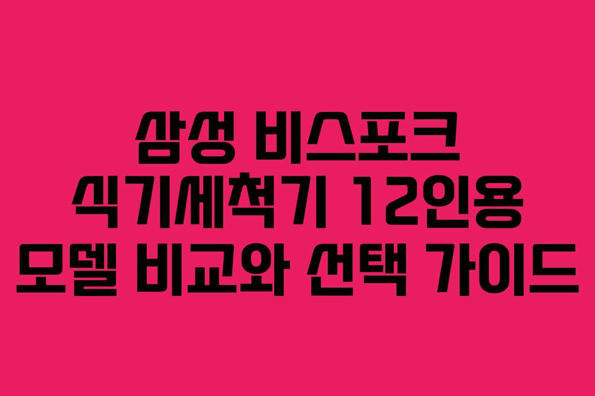 삼성 비스포크 식기세척기 12인용 모델 비교와 선택 가이드 삼성 비스포크 식기세척기 12인용 모델 비교와 선택 가이드