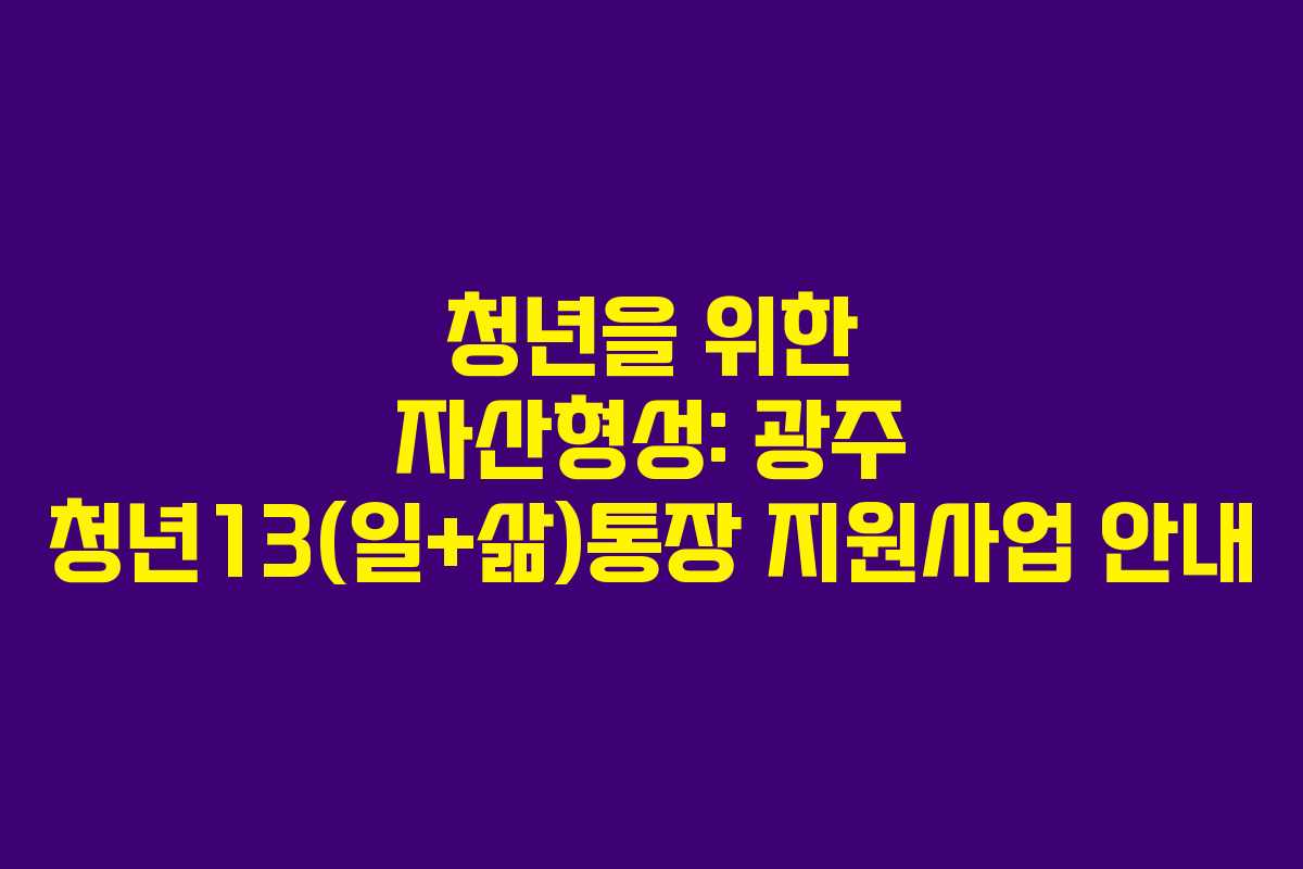 청년을 위한 자산형성: 광주 청년13(일+삶)통장 지원사업 안내