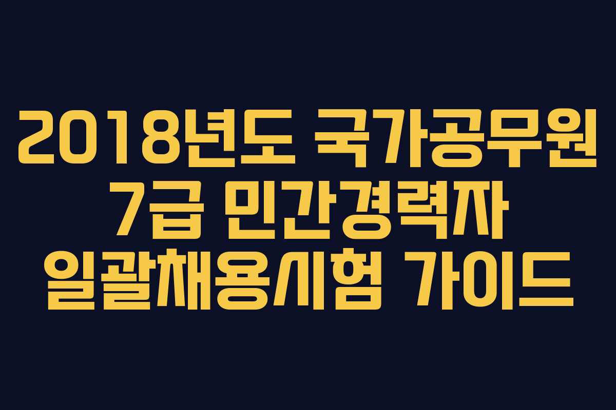 2018년도 국가공무원 7급 민간경력자 일괄채용시험 가이드
