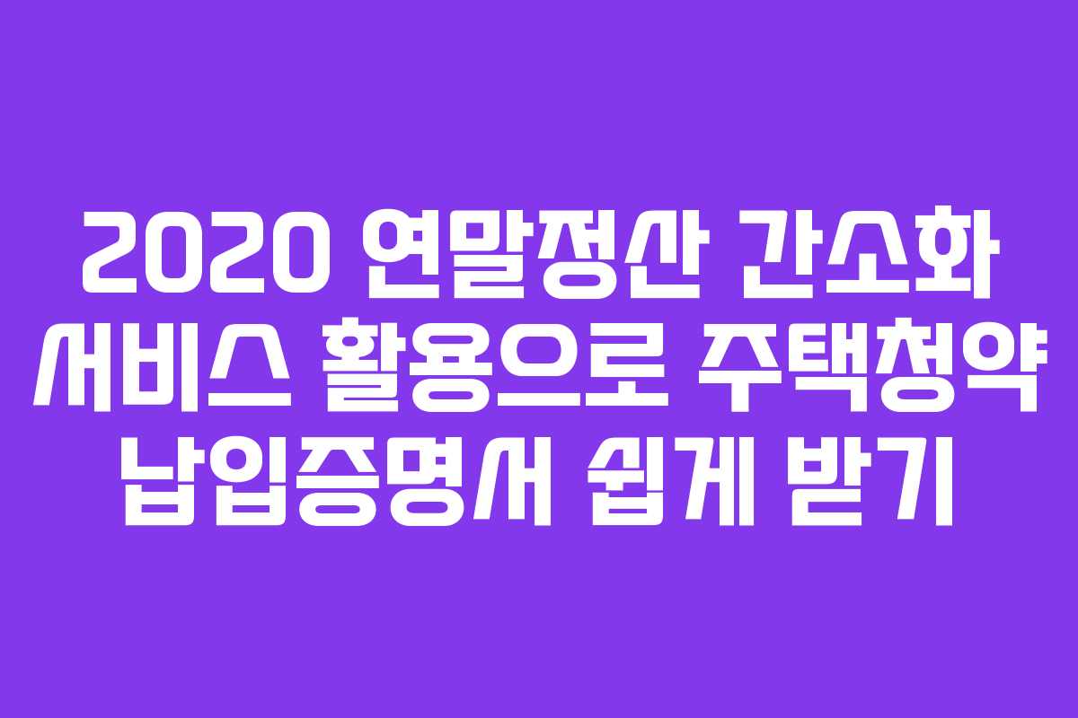 2020 연말정산 간소화 서비스 활용으로 주택청약 납입증명서 쉽게 받기
