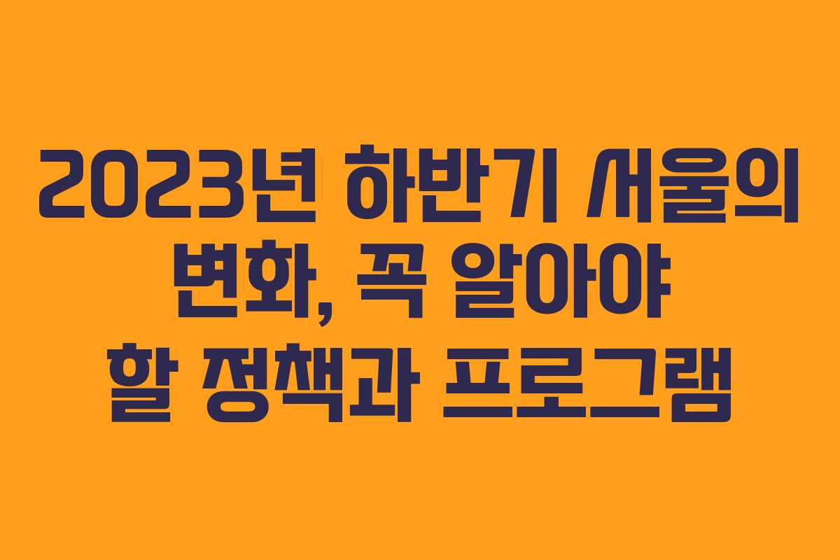 2023년 하반기 서울의 변화, 꼭 알아야 할 정책과 프로그램
