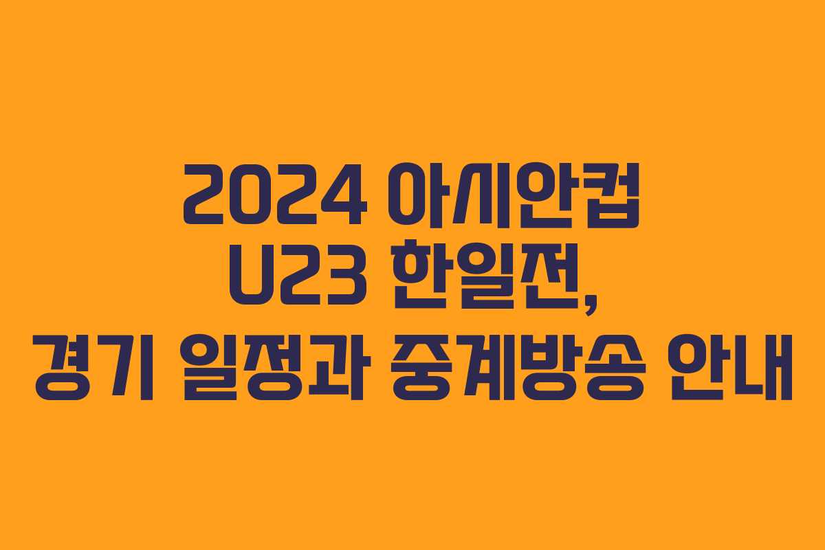 2024 아시안컵 U23 한일전, 경기 일정과 중계방송 안내