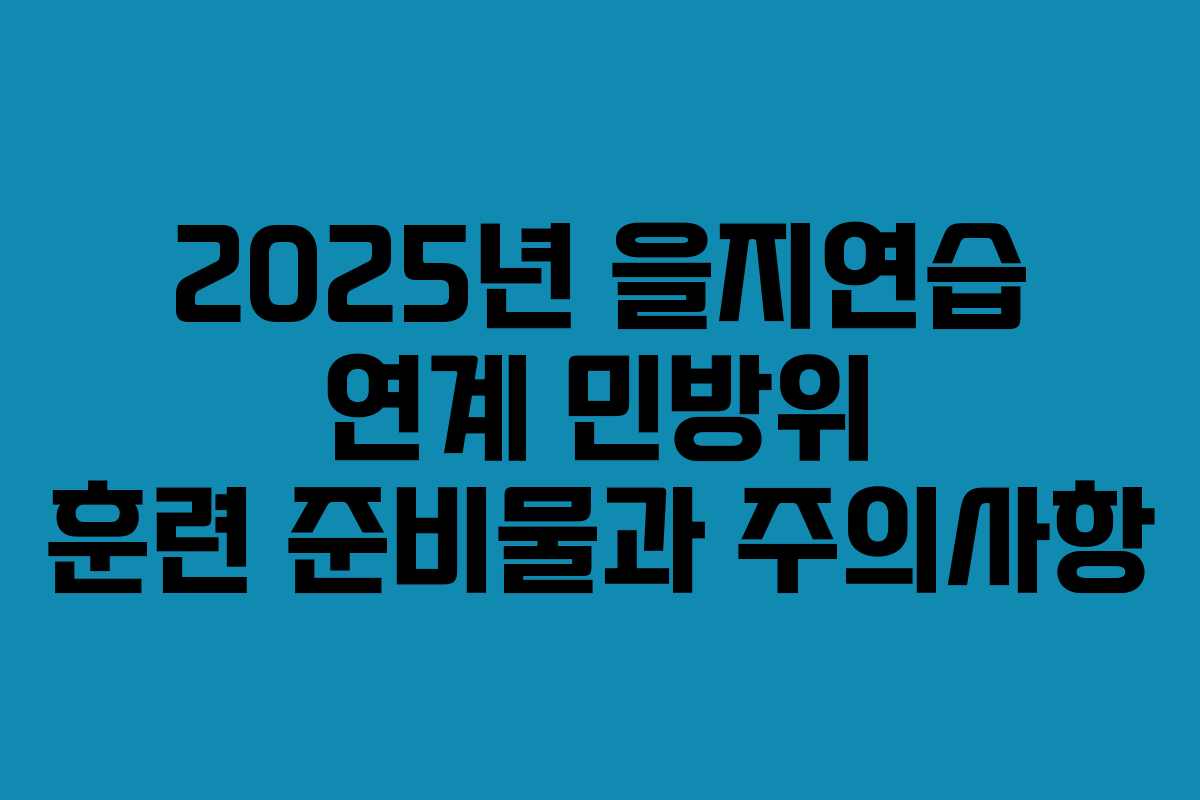 2025년 을지연습 연계 민방위 훈련 준비물과 주의사항 2025년 을지연습 연계 민방위 훈련 준비물과 주의사항