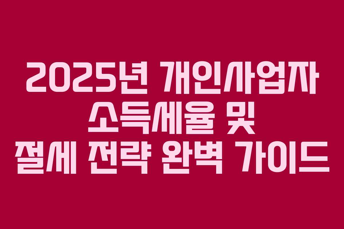2025년 개인사업자 소득세율 및 절세 전략 완벽 가이드 2025년 개인사업자 소득세율 및 절세 전략 완벽 가이드