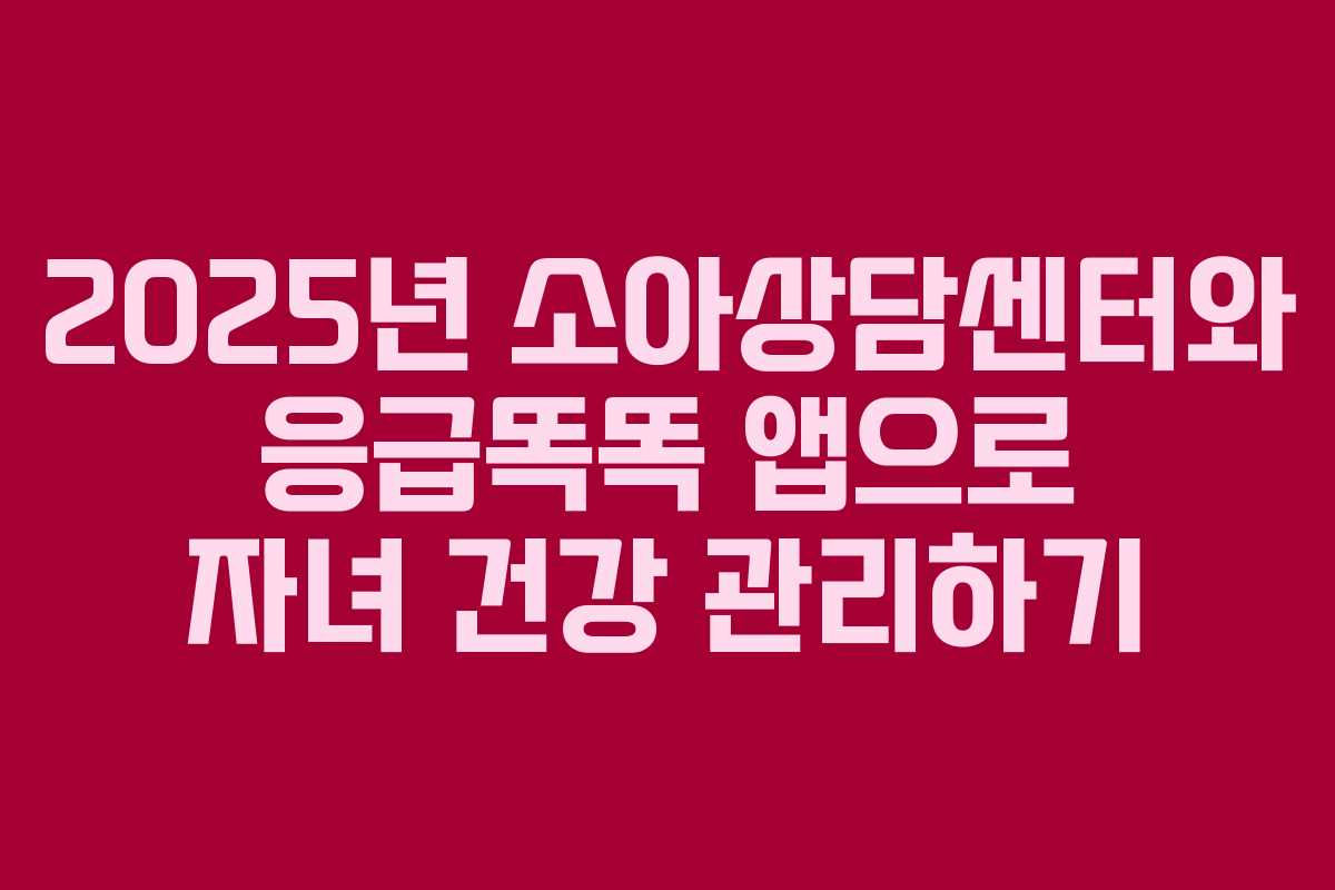 2025년 소아상담센터와 응급똑똑 앱으로 자녀 건강 관리하기