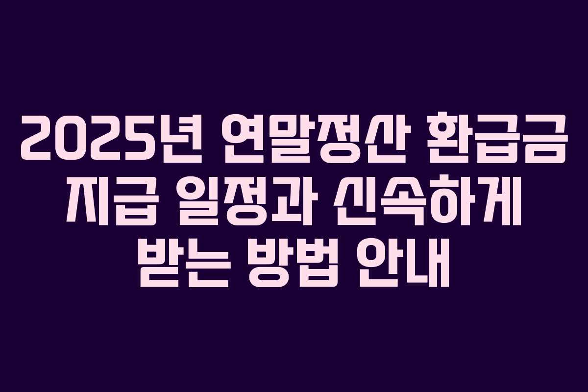 2025년 연말정산 환급금 지급 일정과 신속하게 받는 방법 안내 2025년 연말정산 환급금 지급 일정과 신속하게 받는 방법 안내