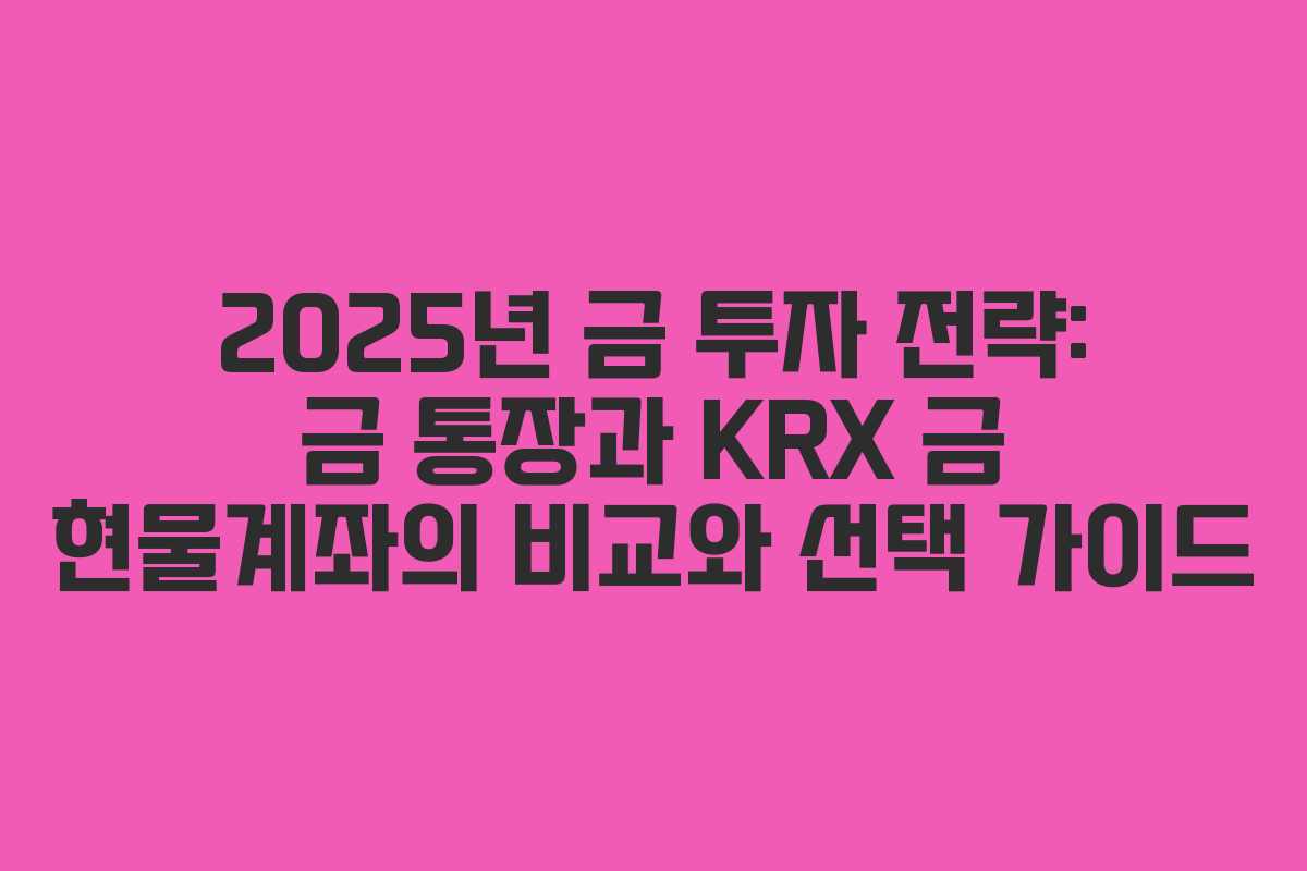 2025년 금 투자 전략: 금 통장과 KRX 금 현물계좌의 비교와 선택 가이드