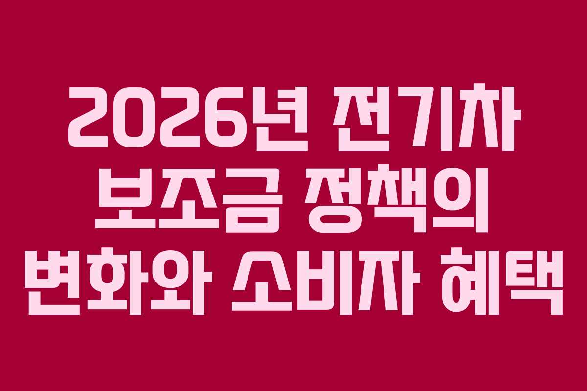 2026년 전기차 보조금 정책의 변화와 소비자 혜택