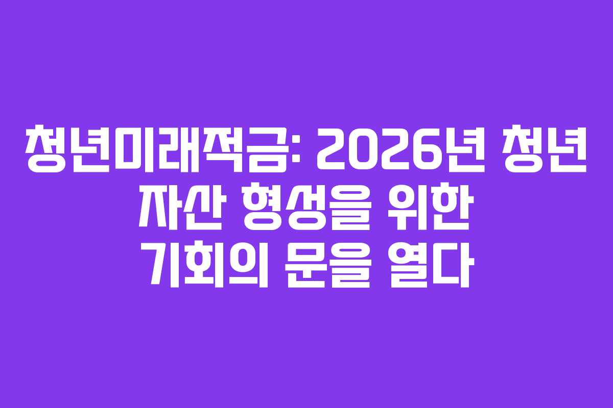 청년미래적금: 2026년 청년 자산 형성을 위한 기회의 문을 열다