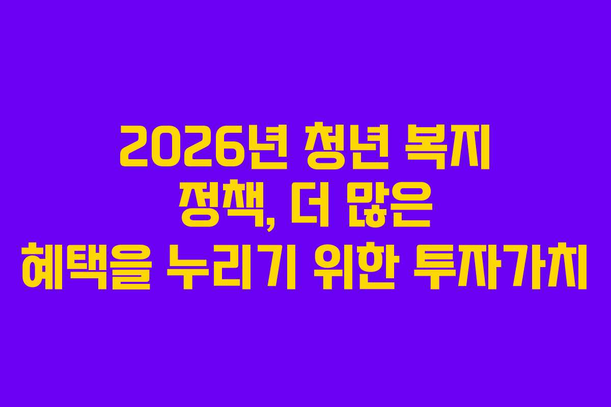 2026년 청년 복지 정책, 더 많은 혜택을 누리기 위한 투자가치
