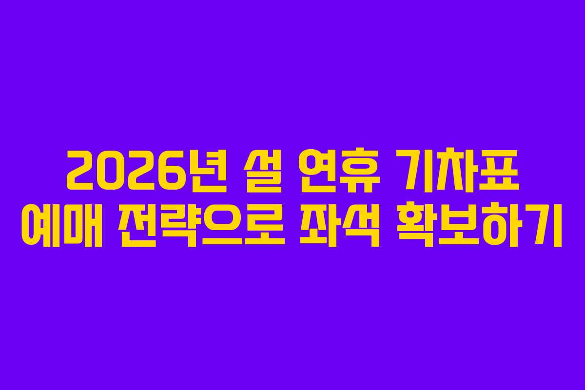 2026년 설 연휴 기차표 예매 전략으로 좌석 확보하기