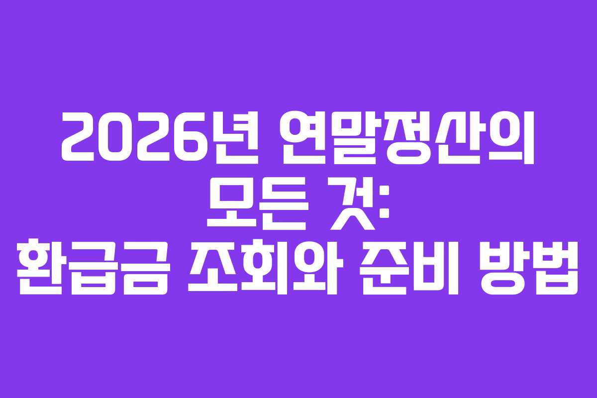 2026년 연말정산의 모든 것: 환급금 조회와 준비 방법 2026년 연말정산의 모든 것: 환급금 조회와 준비 방법