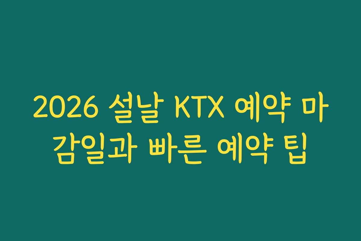 2026 설날 KTX 예약 마감일과 빠른 예약 팁