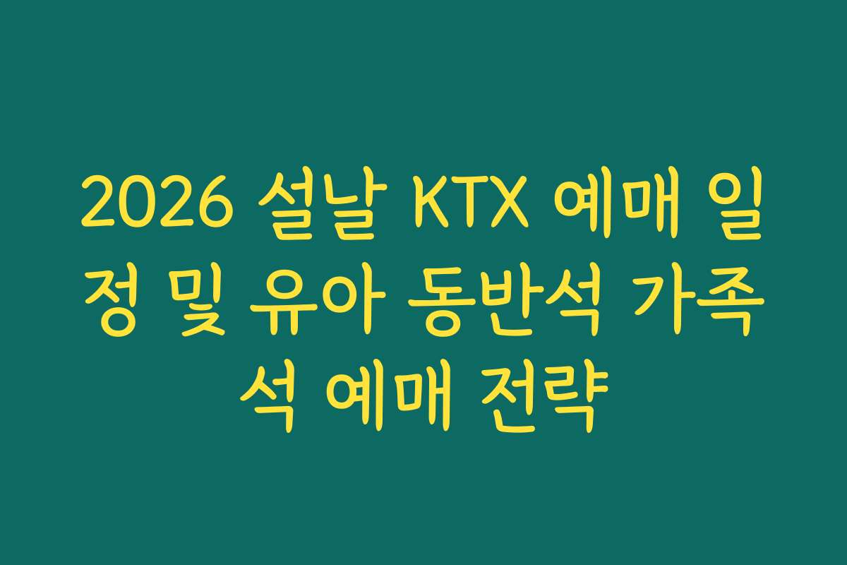2026 설날 KTX 예매 일정 및 유아 동반석 가족석 예매 전략