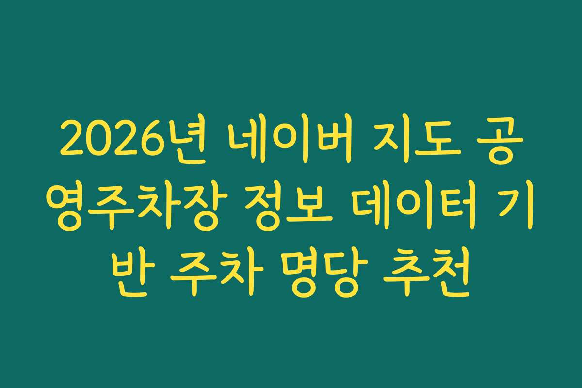 2026년 네이버 지도 공영주차장 정보 데이터 기반 주차 명당 추천