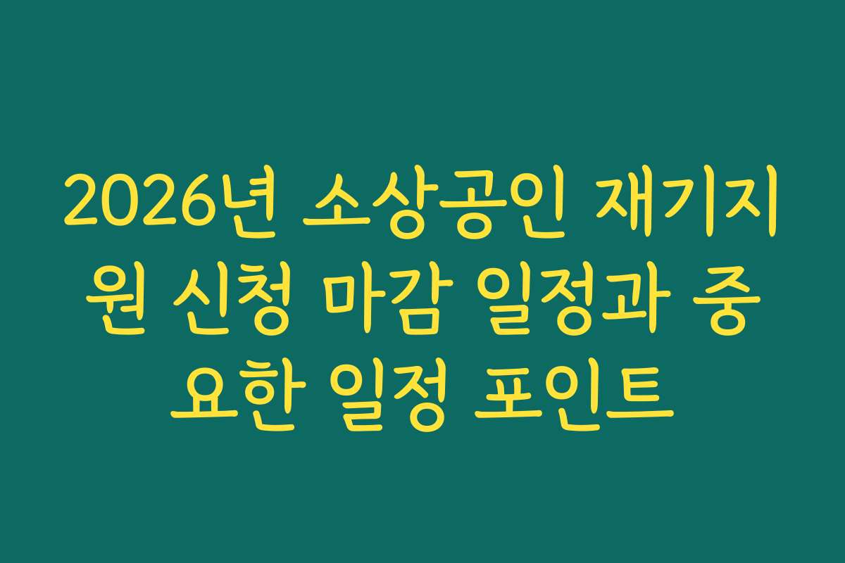 2026년 소상공인 재기지원 신청 마감 일정과 중요한 일정 포인트