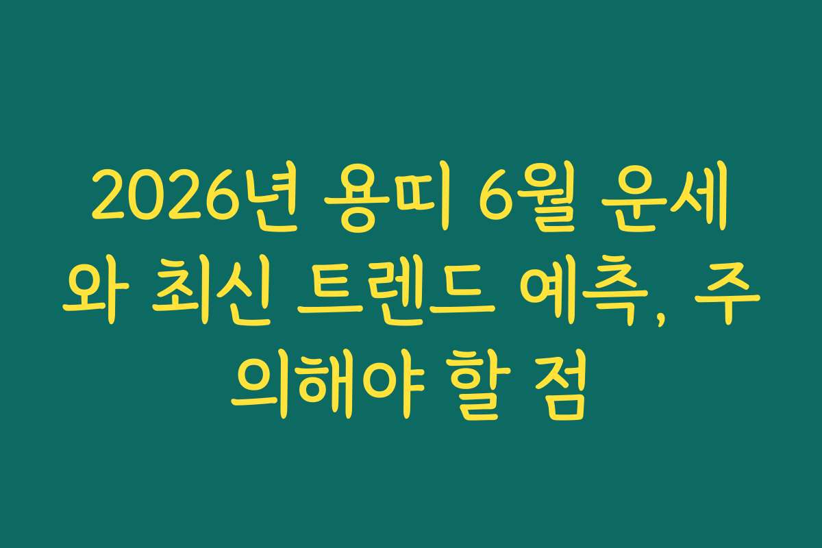 2026년 용띠 6월 운세와 최신 트렌드 예측, 주의해야 할 점