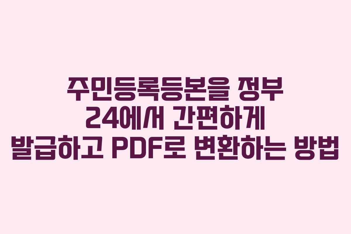 주민등록등본을 정부 24에서 간편하게 발급하고 PDF로 변환하는 방법