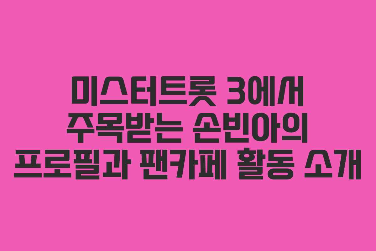미스터트롯 3에서 주목받는 손빈아의 프로필과 팬카페 활동 소개