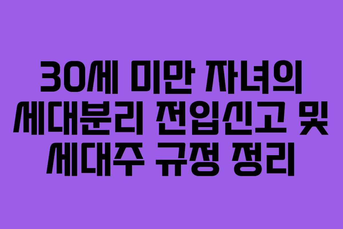 30세 미만 자녀의 세대분리 전입신고 및 세대주 규정 정리