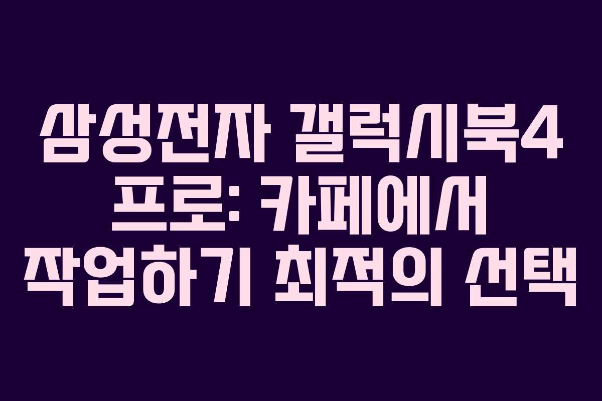 삼성전자 갤럭시북4 프로: 카페에서 작업하기 최적의 선택