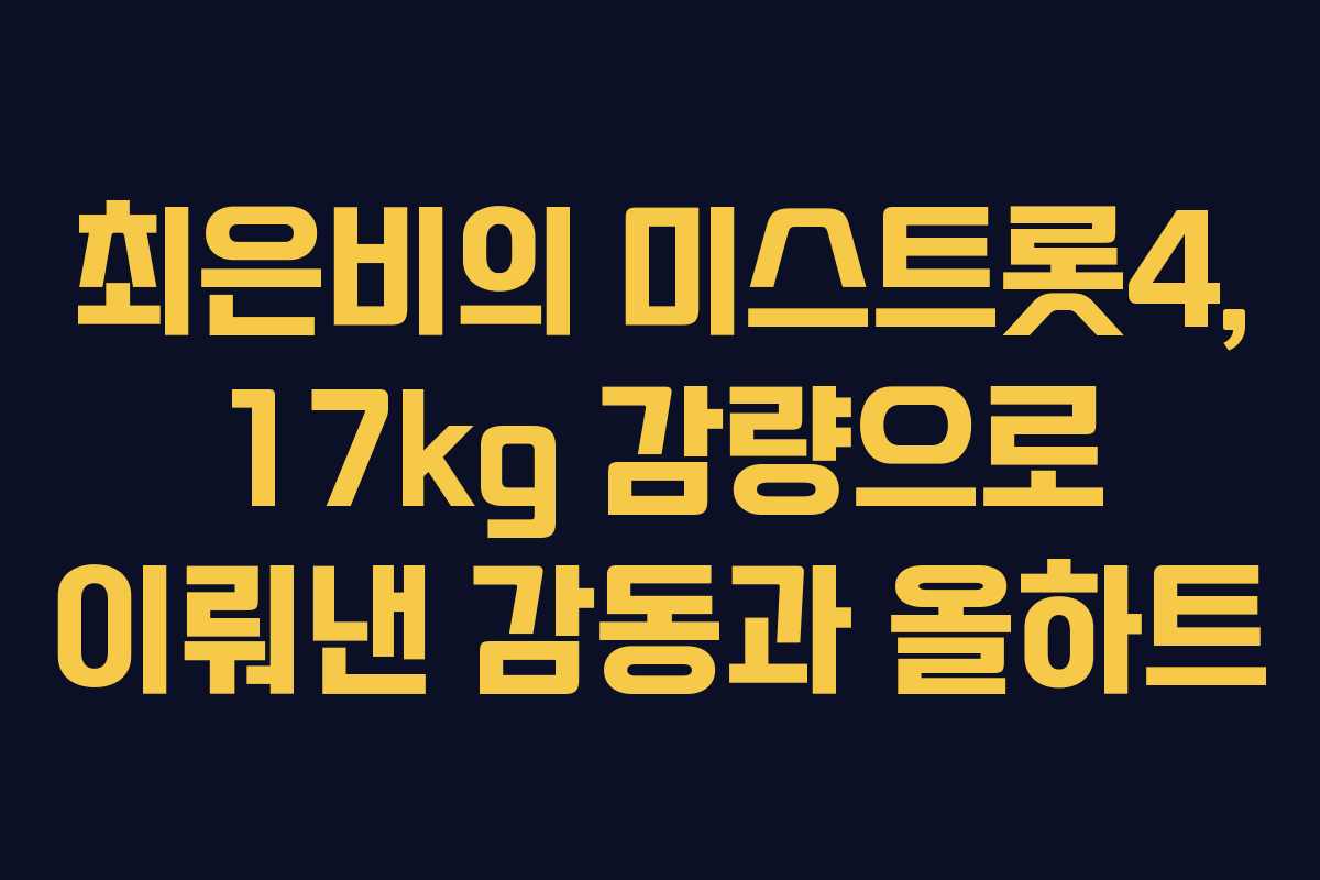 최은비의 미스트롯4, 17kg 감량으로 이뤄낸 감동과 올하트