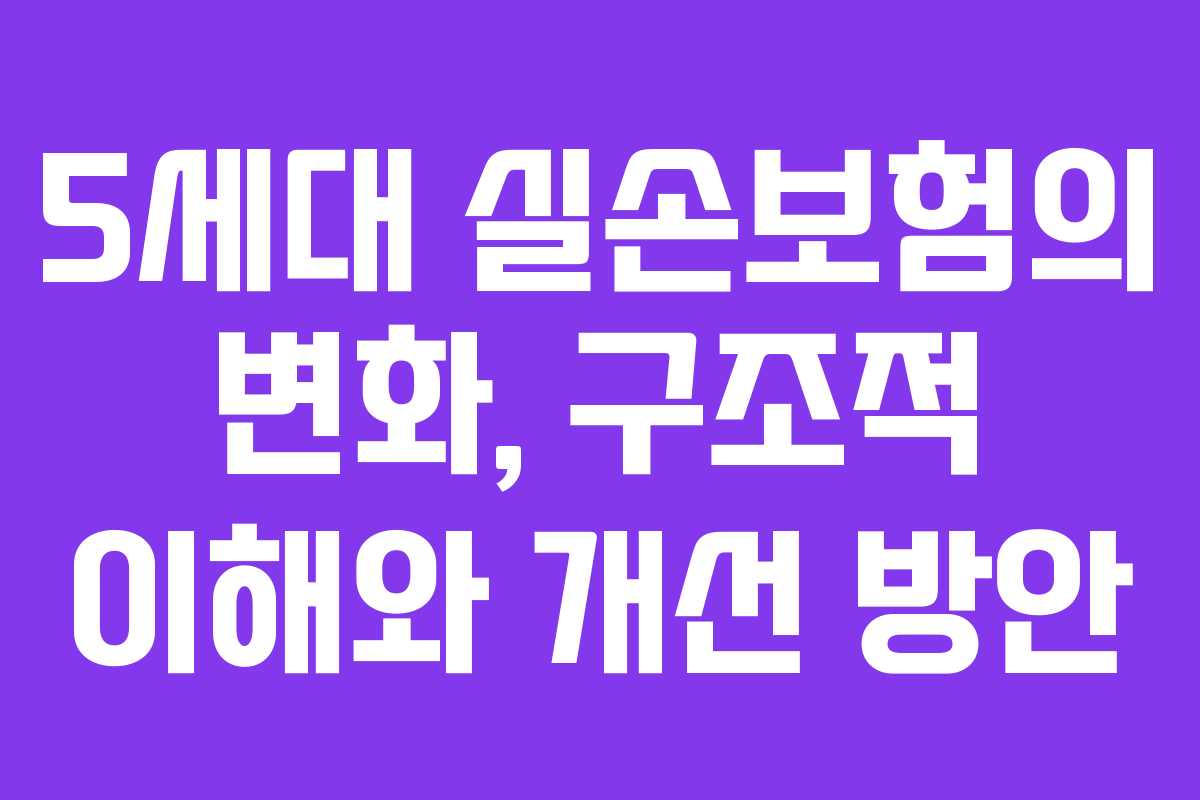 5세대 실손보험의 변화, 구조적 이해와 개선 방안