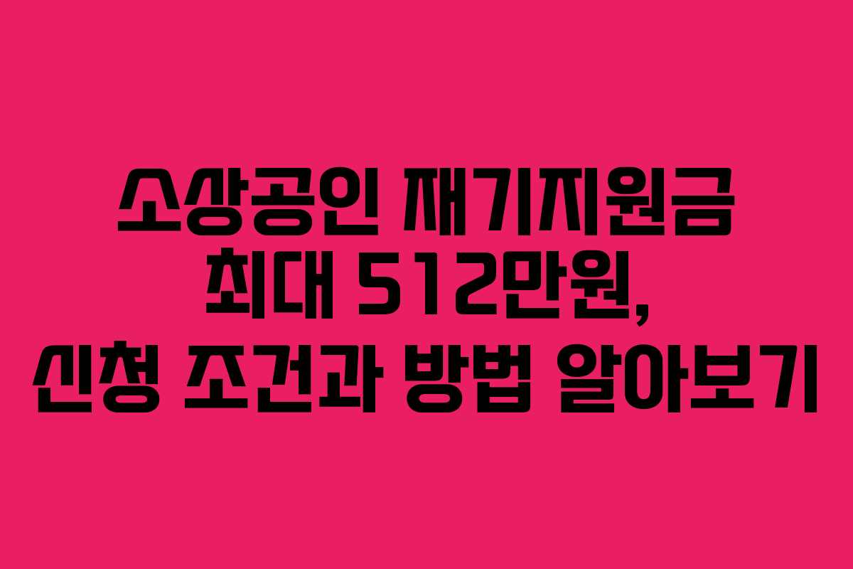 소상공인 재기지원금 최대 512만원, 신청 조건과 방법 알아보기