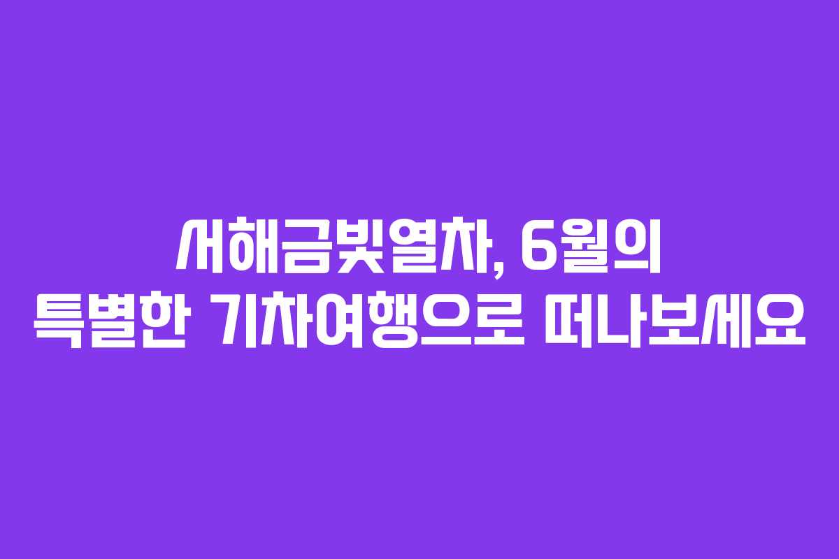 서해금빛열차, 6월의 특별한 기차여행으로 떠나보세요