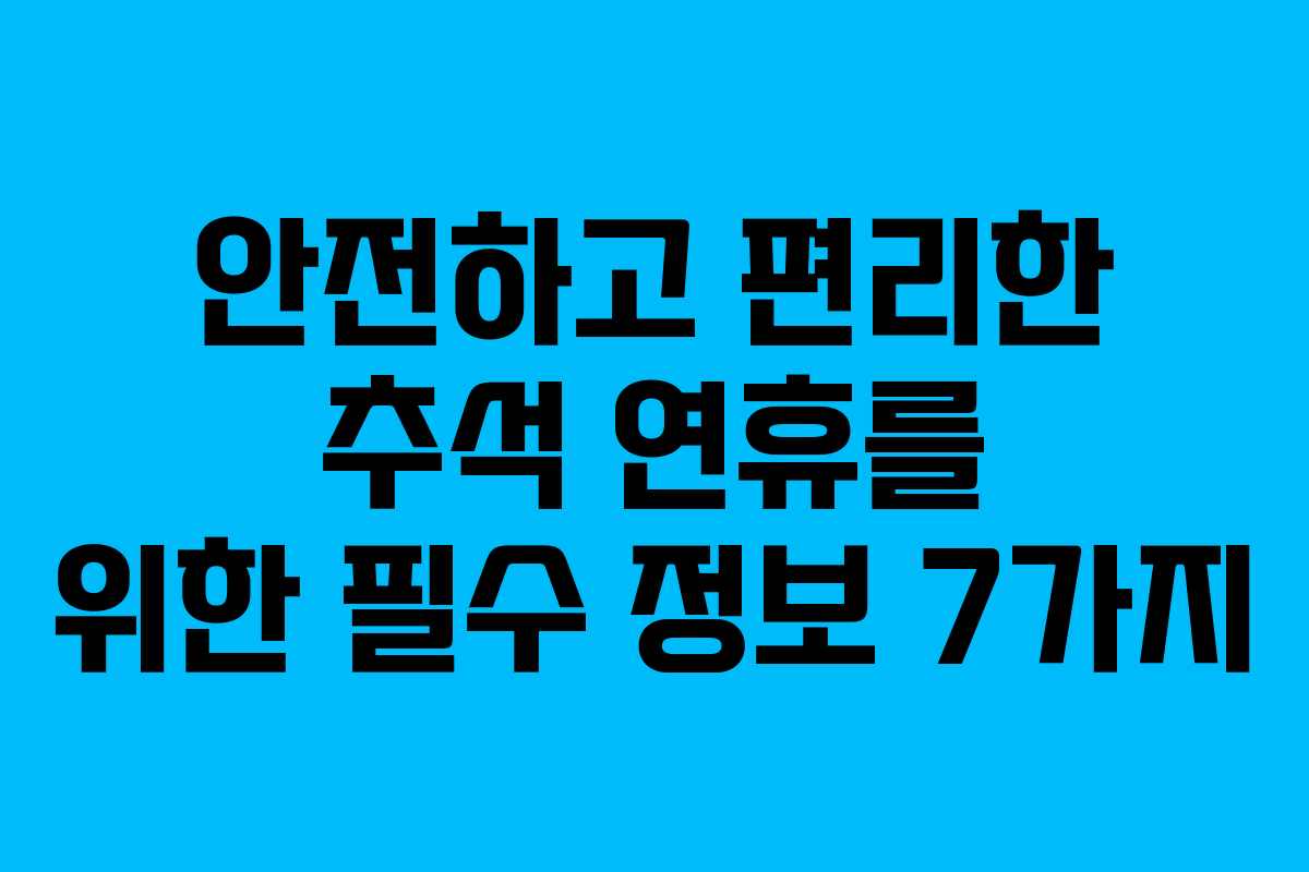 안전하고 편리한 추석 연휴를 위한 필수 정보 7가지