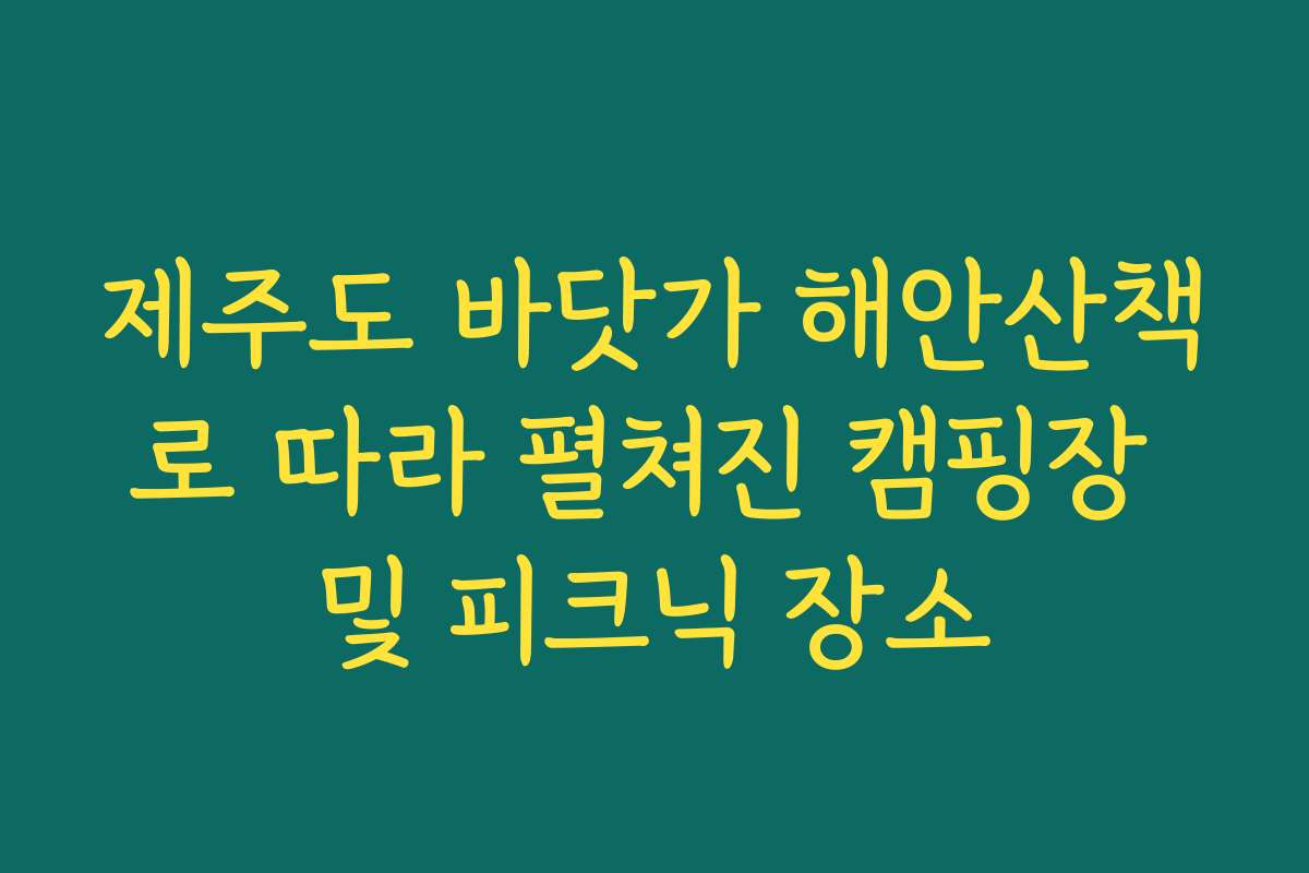 제주도 바닷가 해안산책로 따라 펼쳐진 캠핑장 및 피크닉 장소