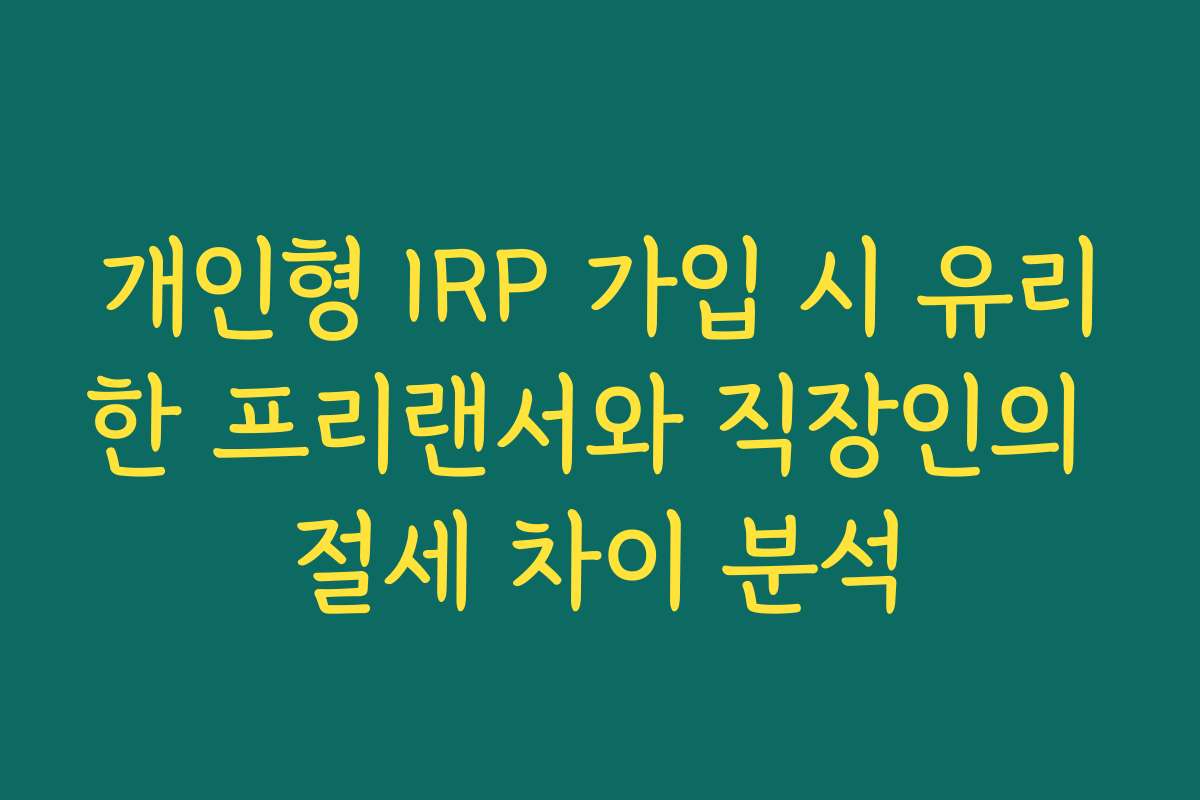 개인형 IRP 가입 시 유리한 프리랜서와 직장인의 절세 차이 분석