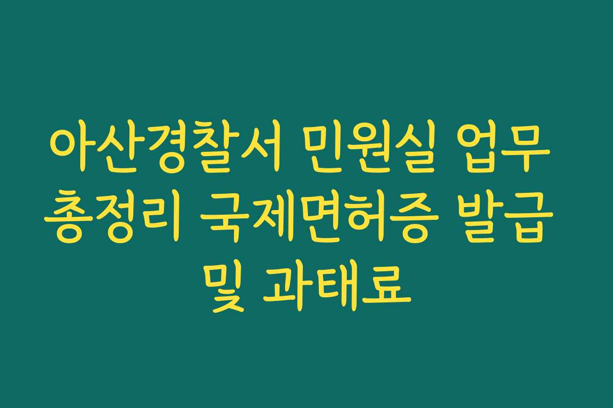 아산경찰서 민원실 업무 총정리 국제면허증 발급 및 과태료