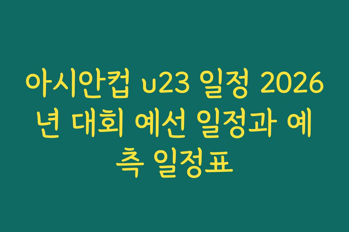 아시안컵 u23 일정 2026년 대회 예선 일정과 예측 일정표