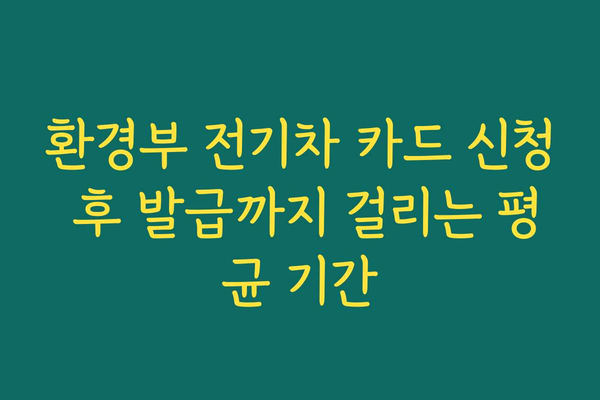 환경부 전기차 카드 신청 후 발급까지 걸리는 평균 기간