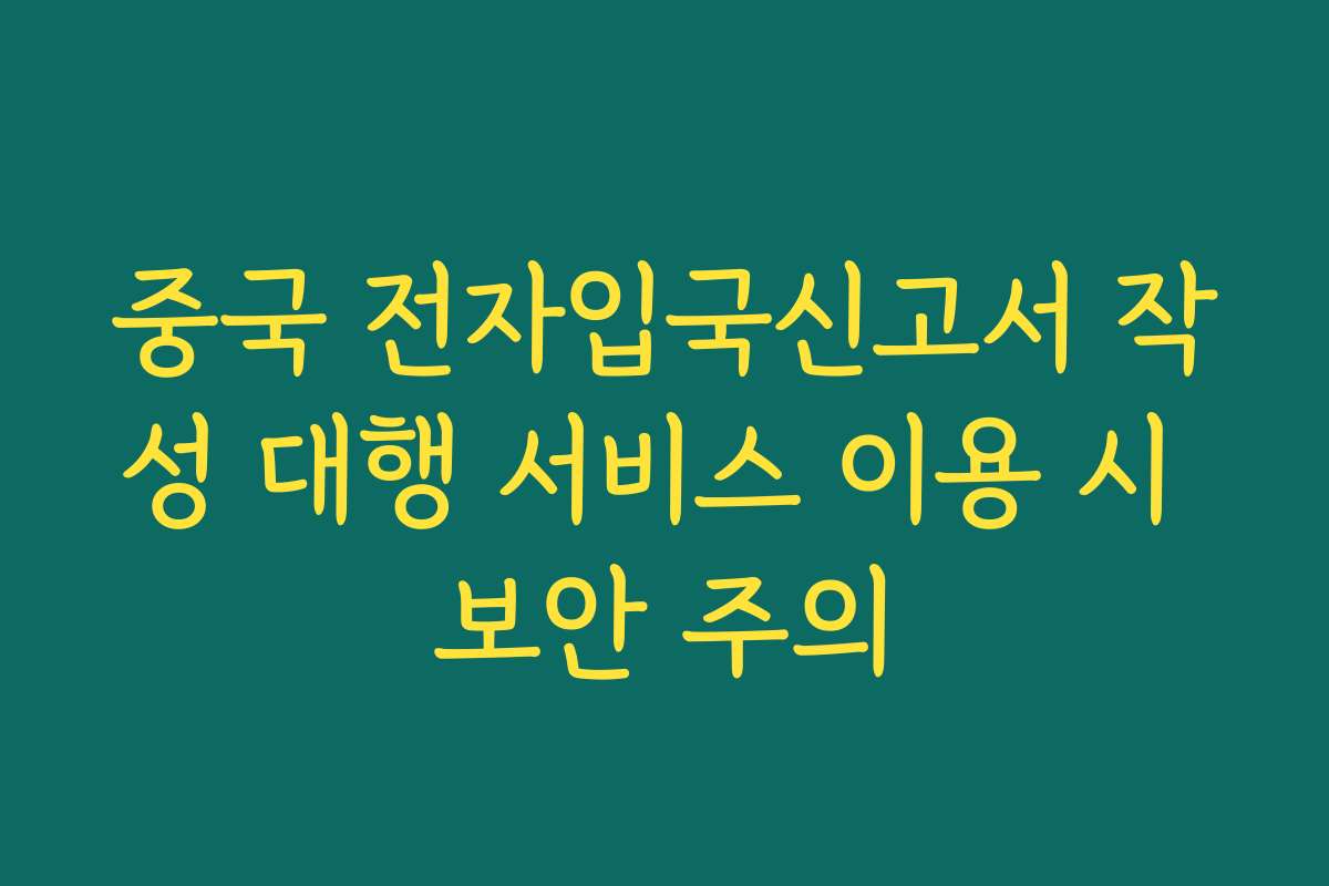 중국 전자입국신고서 작성 대행 서비스 이용 시 보안 주의