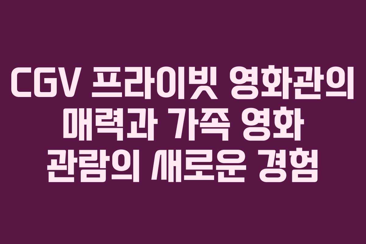 CGV 프라이빗 영화관의 매력과 가족 영화 관람의 새로운 경험
