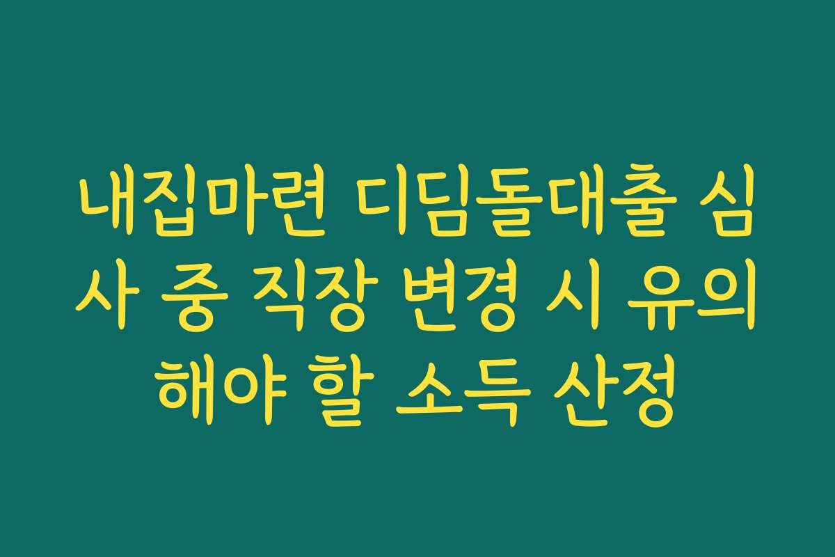 내집마련 디딤돌대출 심사 중 직장 변경 시 유의해야 할 소득 산정