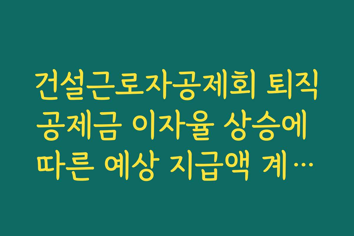 건설근로자공제회 퇴직공제금 이자율 상승에 따른 예상 지급액 계산기