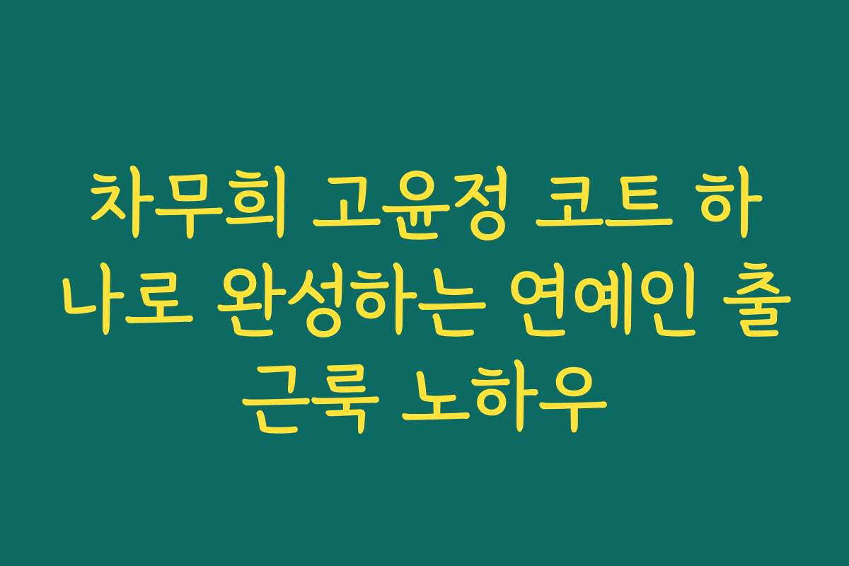 차무희 고윤정 코트 하나로 완성하는 연예인 출근룩 노하우